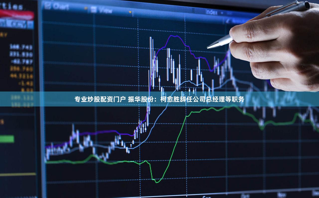 专业炒股配资门户 振华股份：柯愈胜辞任公司总经理等职务