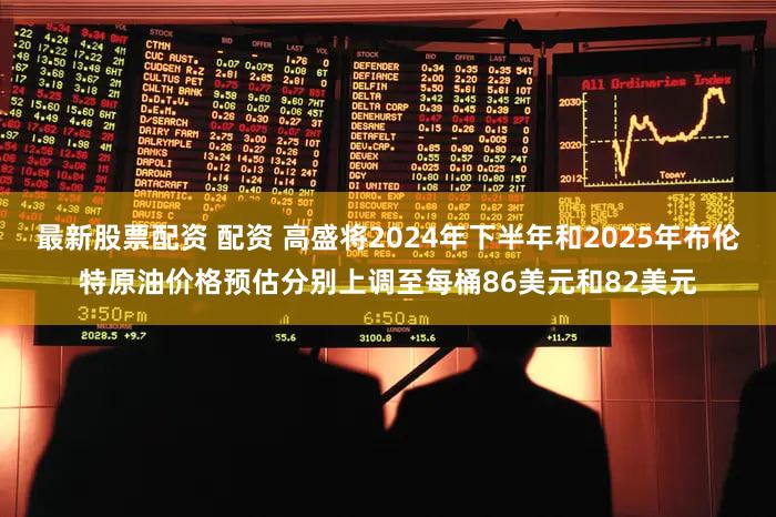 最新股票配资 配资 高盛将2024年下半年和2025年布伦特原油价格预估分别上调至每桶86美元和82美元