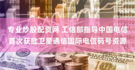 专业炒股配资网 工信部指导中国电信首次获批卫星通信国际电信码号资源