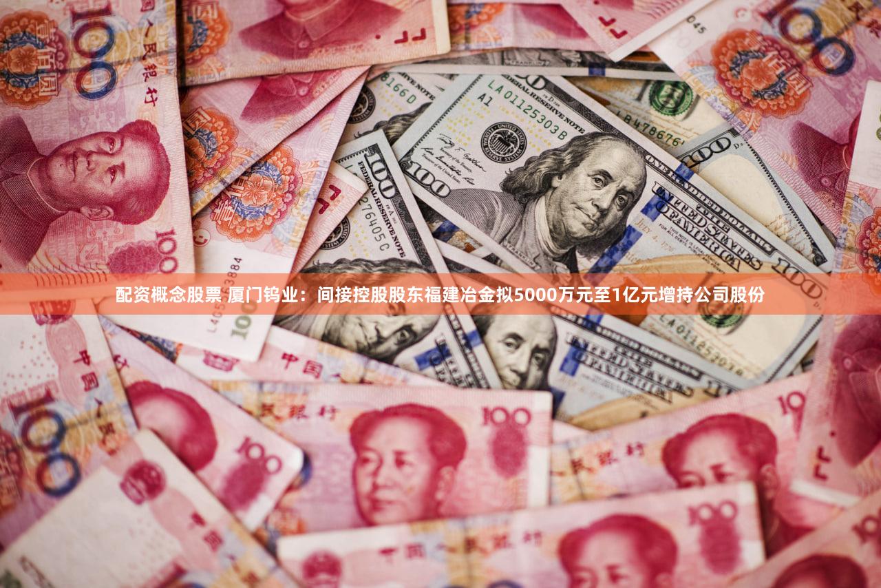 配资概念股票 厦门钨业：间接控股股东福建冶金拟5000万元至1亿元增持公司股份