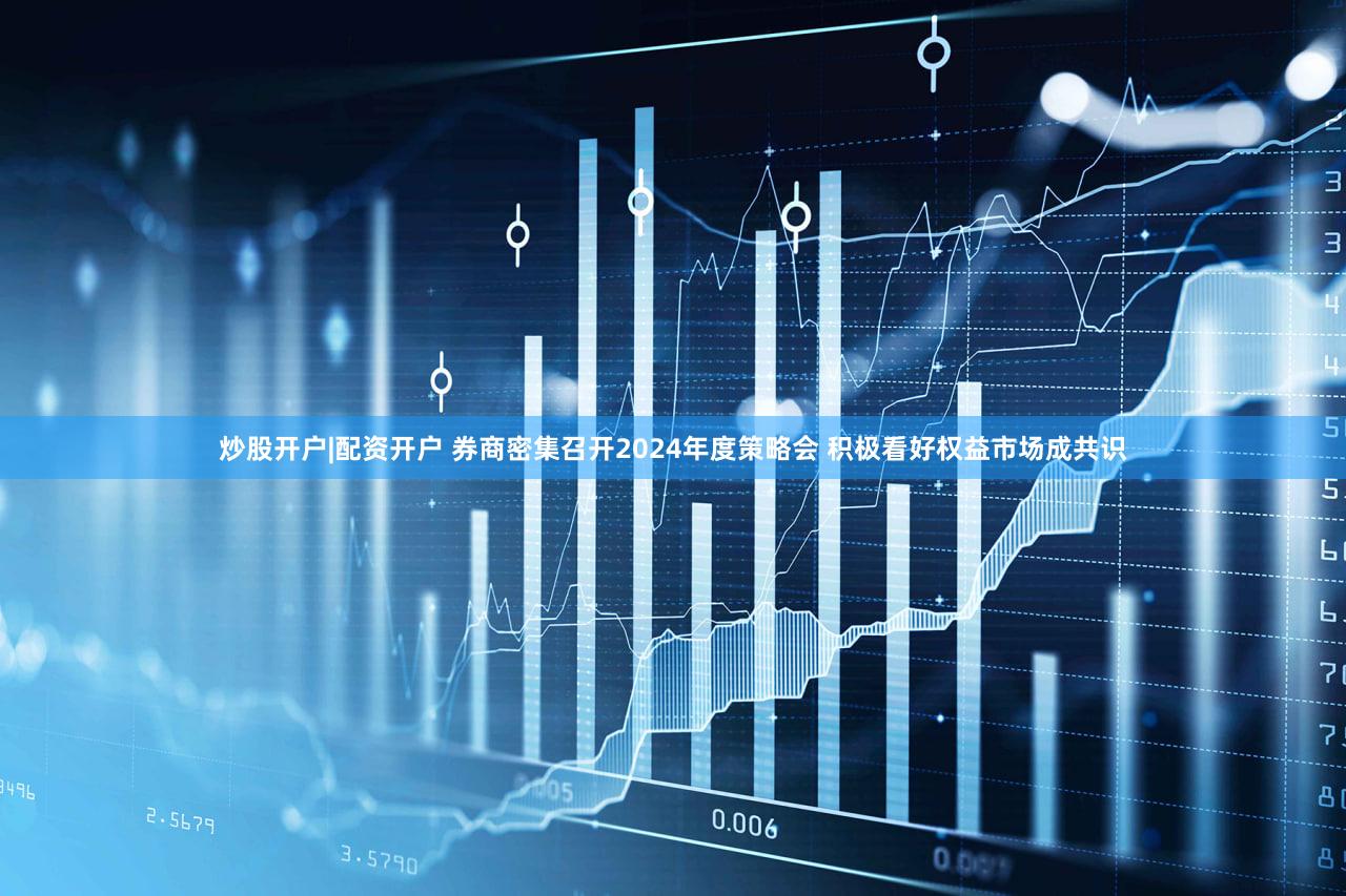 炒股开户|配资开户 券商密集召开2024年度策略会 积极看好权益市场成共识