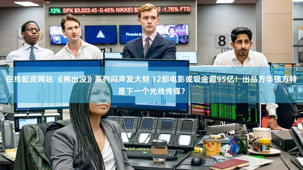 在线配资网站 《熊出没》系列闷声发大财 12部电影或吸金超95亿！出品方华强方特是下一个光线传媒？