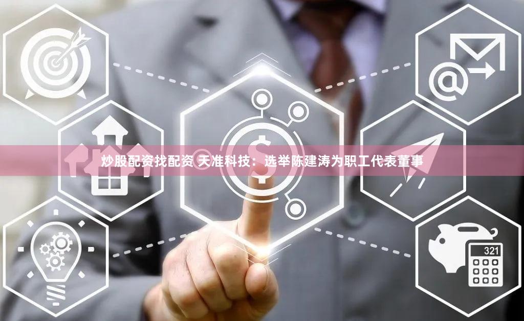 炒股配资找配资 天准科技：选举陈建涛为职工代表董事