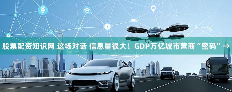 股票配资知识网 这场对话 信息量很大！GDP万亿城市营商“密码”→