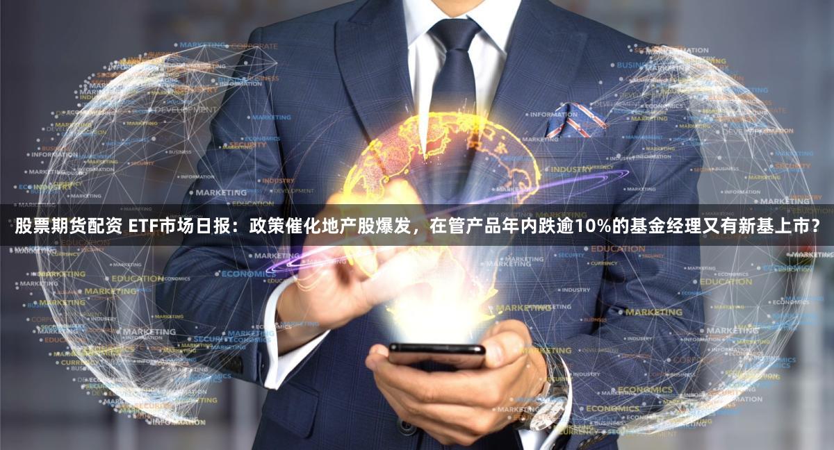 股票期货配资 ETF市场日报：政策催化地产股爆发，在管产品年内跌逾10%的基金经理又有新基上市？
