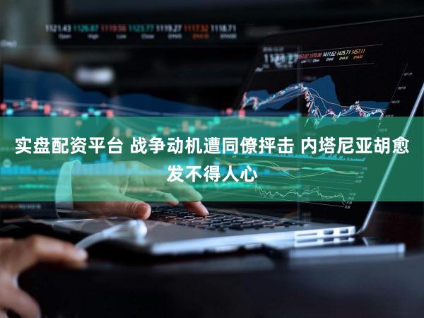 实盘配资平台 战争动机遭同僚抨击 内塔尼亚胡愈发不得人心