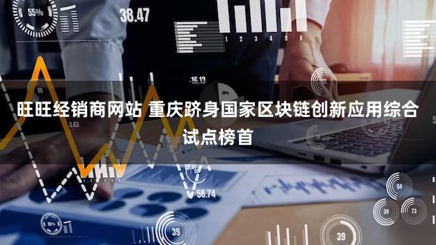 旺旺经销商网站 重庆跻身国家区块链创新应用综合试点榜首