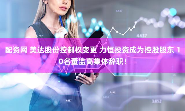 配资网 美达股份控制权变更 力恒投资成为控股股东 10名董监高集体辞职!