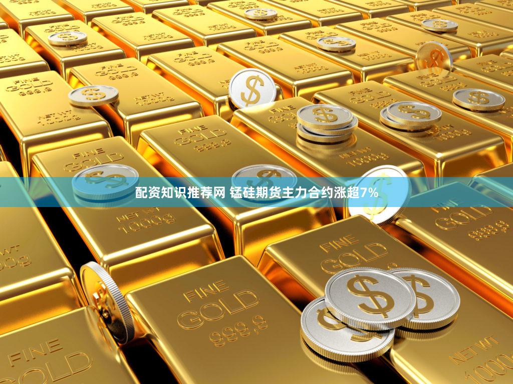 配资知识推荐网 锰硅期货主力合约涨超7%