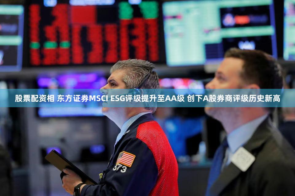 股票配资相 东方证券MSCI ESG评级提升至AA级 创下A股券商评级历史新高
