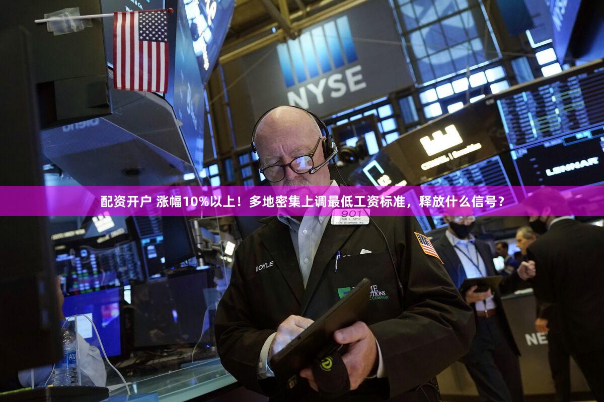 配资开户 涨幅10%以上！多地密集上调最低工资标准，释放什么信号？