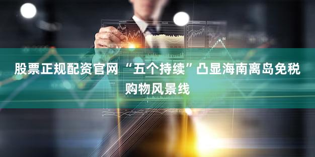 股票正规配资官网 “五个持续”凸显海南离岛免税购物风景线