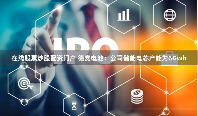 在线股票炒股配资门户 德赛电池：公司储能电芯产能为6Gwh