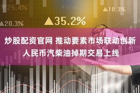 炒股配资官网 推动要素市场联动创新 人民币汽柴油掉期交易上线