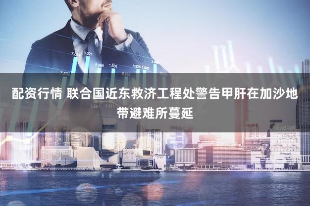 配资行情 联合国近东救济工程处警告甲肝在加沙地带避难所蔓延