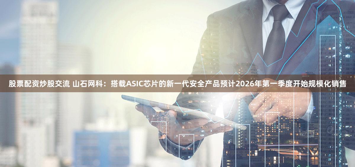 股票配资炒股交流 山石网科：搭载ASIC芯片的新一代安全产品预计2026年第一季度开始规模化销售