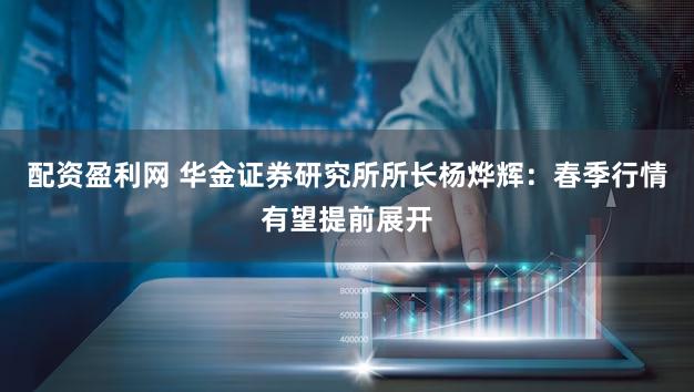 配资盈利网 华金证券研究所所长杨烨辉：春季行情有望提前展开