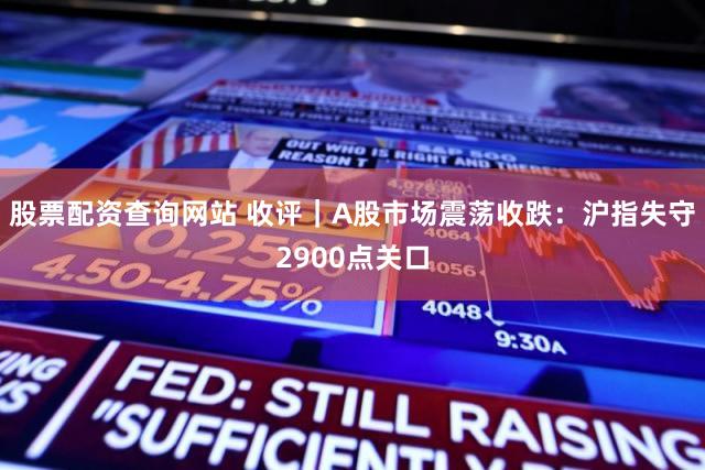 股票配资查询网站 收评｜A股市场震荡收跌：沪指失守2900点关口