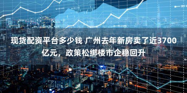 现货配资平台多少钱 广州去年新房卖了近3700亿元，政策松绑楼市企稳回升