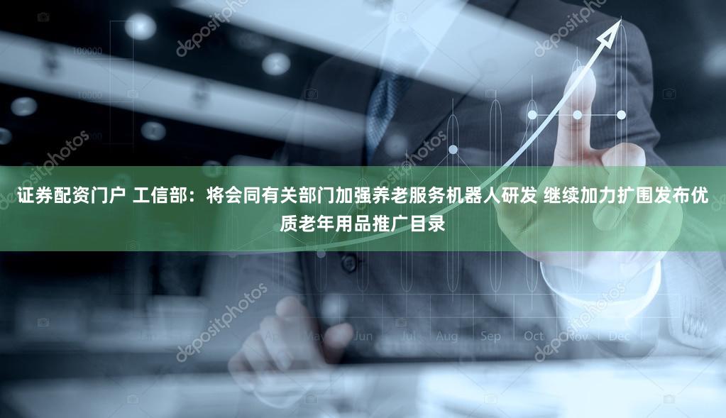 证券配资门户 工信部：将会同有关部门加强养老服务机器人研发 继续加力扩围发布优质老年用品推广目录