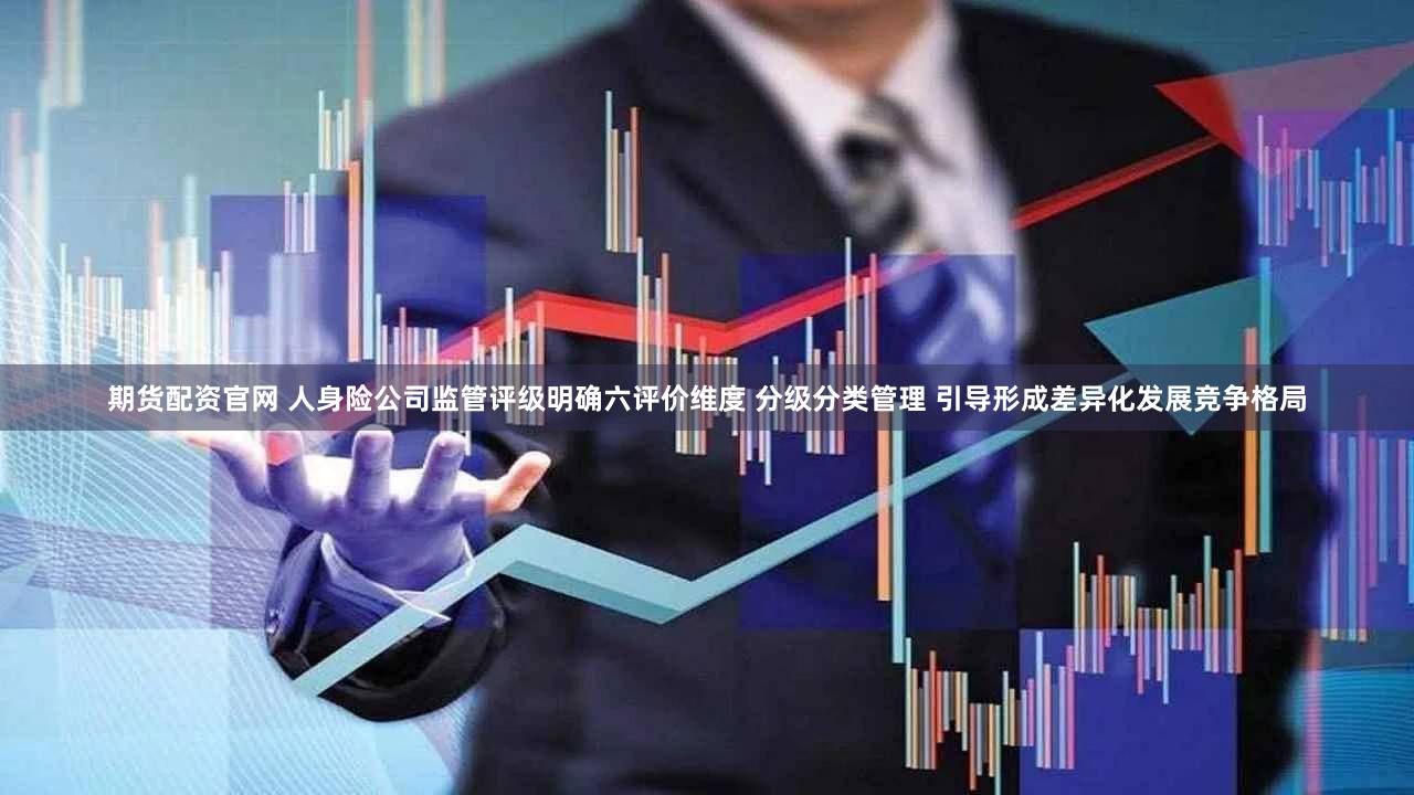 期货配资官网 人身险公司监管评级明确六评价维度 分级分类管理 引导形成差异化发展竞争格局