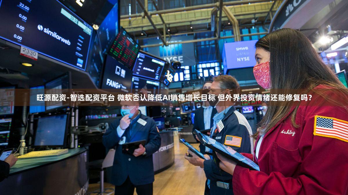 旺源配资-智选配资平台 微软否认降低AI销售增长目标 但外界投资情绪还能修复吗？