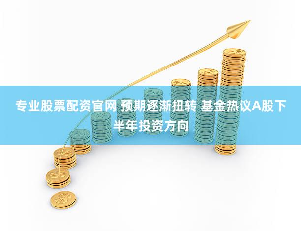 专业股票配资官网 预期逐渐扭转 基金热议A股下半年投资方向