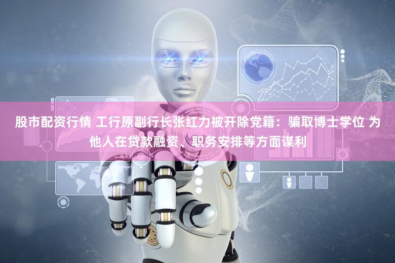 股市配资行情 工行原副行长张红力被开除党籍：骗取博士学位 为他人在贷款融资、职务安排等方面谋利