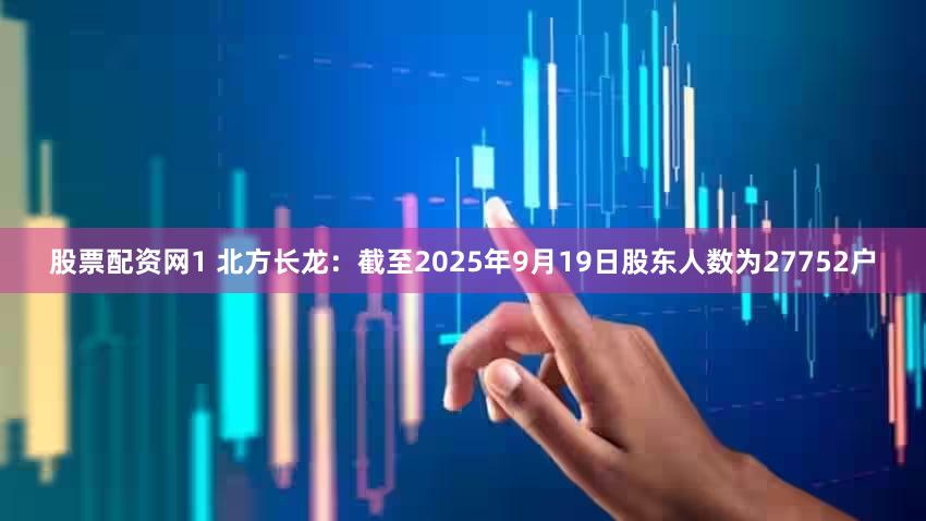 股票配资网1 北方长龙：截至2025年9月19日股东人数为27752户