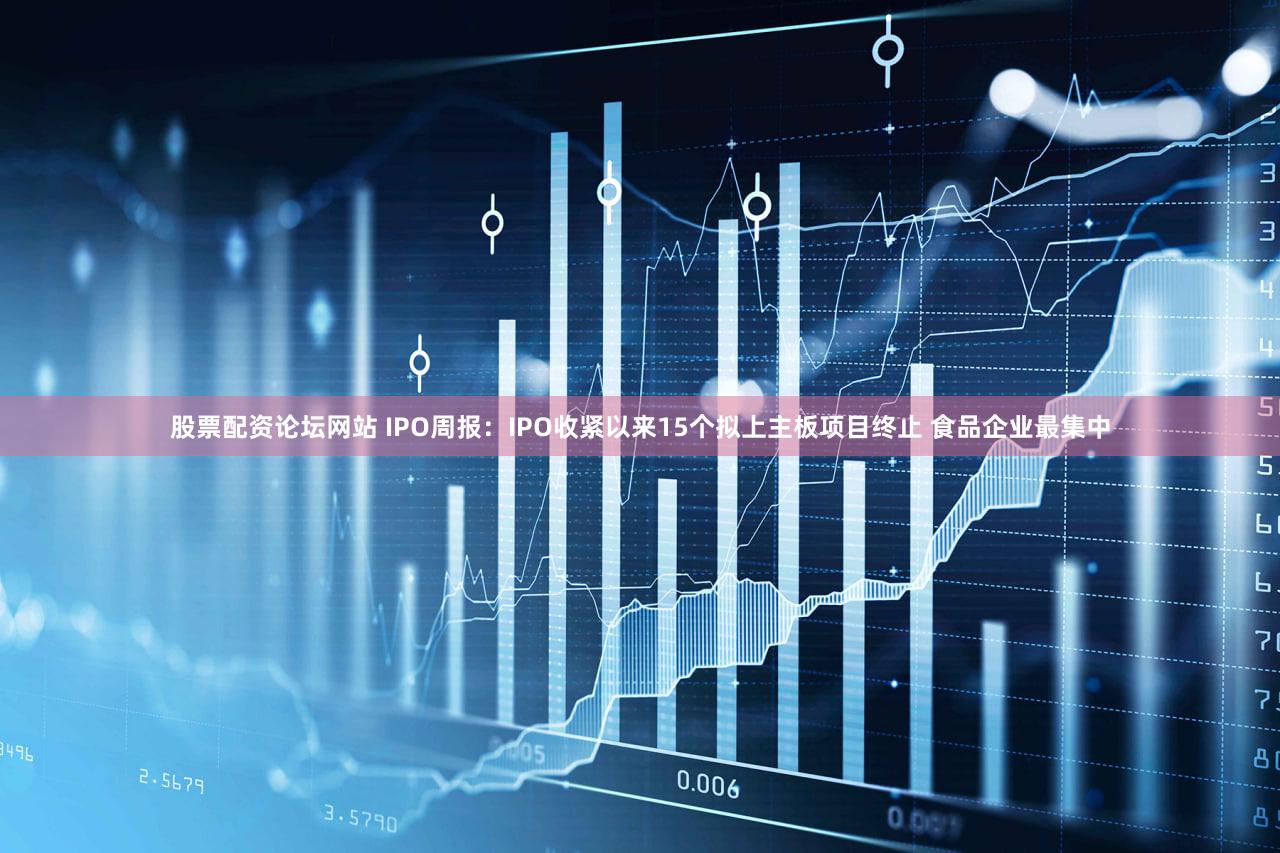 股票配资论坛网站 IPO周报：IPO收紧以来15个拟上主板项目终止 食品企业最集中