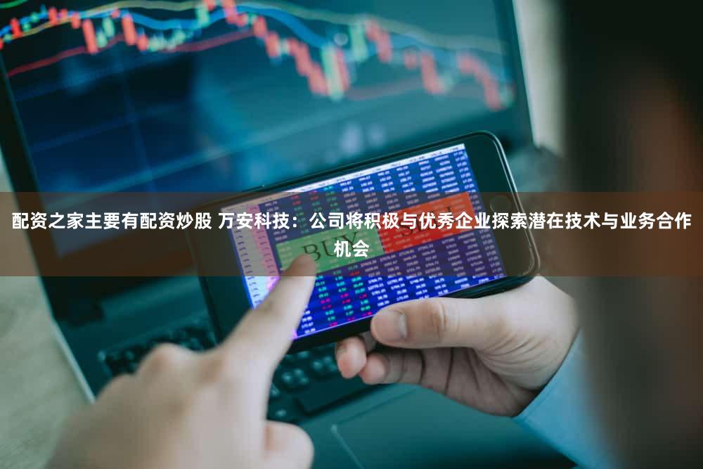 配资之家主要有配资炒股 万安科技：公司将积极与优秀企业探索潜在技术与业务合作机会