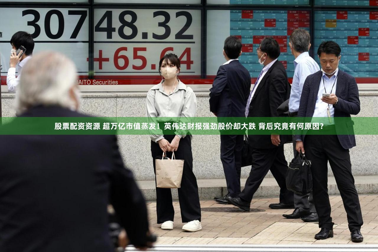 股票配资资源 超万亿市值蒸发！英伟达财报强劲股价却大跌 背后究竟有何原因？