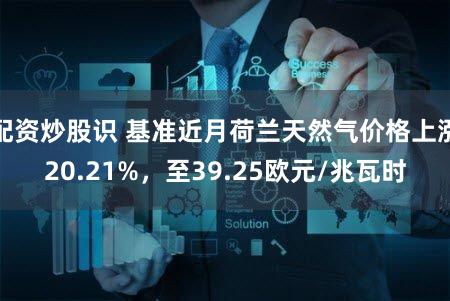 配资炒股识 基准近月荷兰天然气价格上涨20.21%，至39.25欧元/兆瓦时