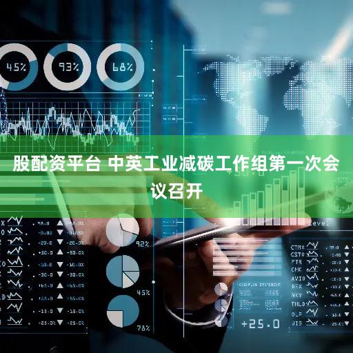股配资平台 中英工业减碳工作组第一次会议召开