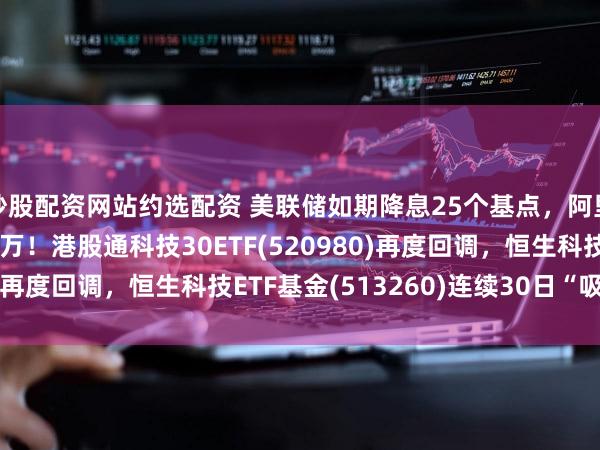 炒股配资网站约选配资 美联储如期降息25个基点，阿里千问月活突破3000万！港股通科技30ETF(520980)再度回调，恒生科技ETF基金(513260)连续30日“吸金”！