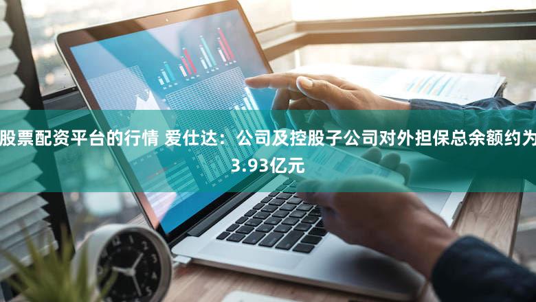 股票配资平台的行情 爱仕达：公司及控股子公司对外担保总余额约为3.93亿元