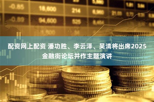 配资网上配资 潘功胜、李云泽、吴清将出席2025金融街论坛并作主题演讲