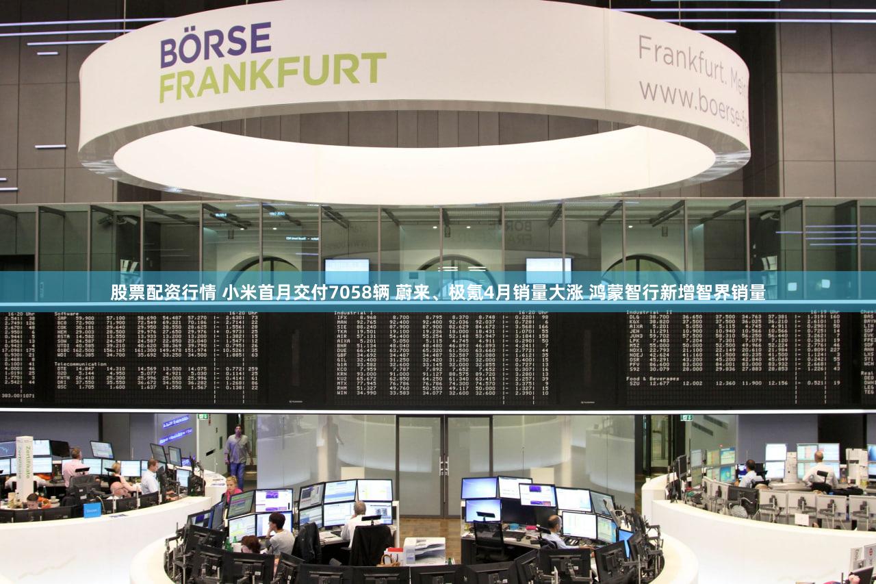 股票配资行情 小米首月交付7058辆 蔚来、极氪4月销量大涨 鸿蒙智行新增智界销量