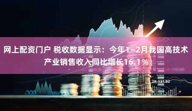 网上配资门户 税收数据显示：今年1—2月我国高技术产业销售收入同比增长16.1％