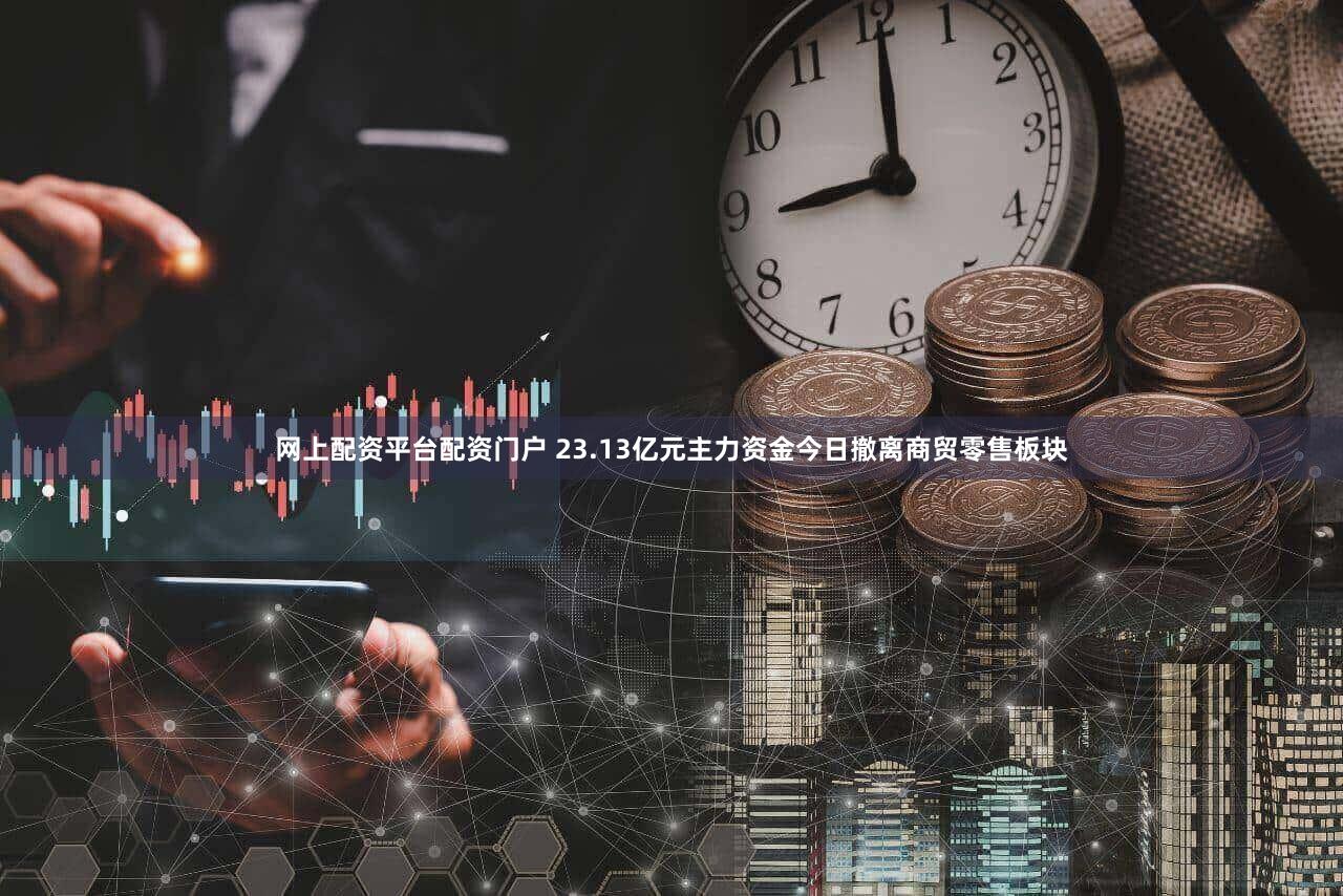 网上配资平台配资门户 23.13亿元主力资金今日撤离商贸零售板块