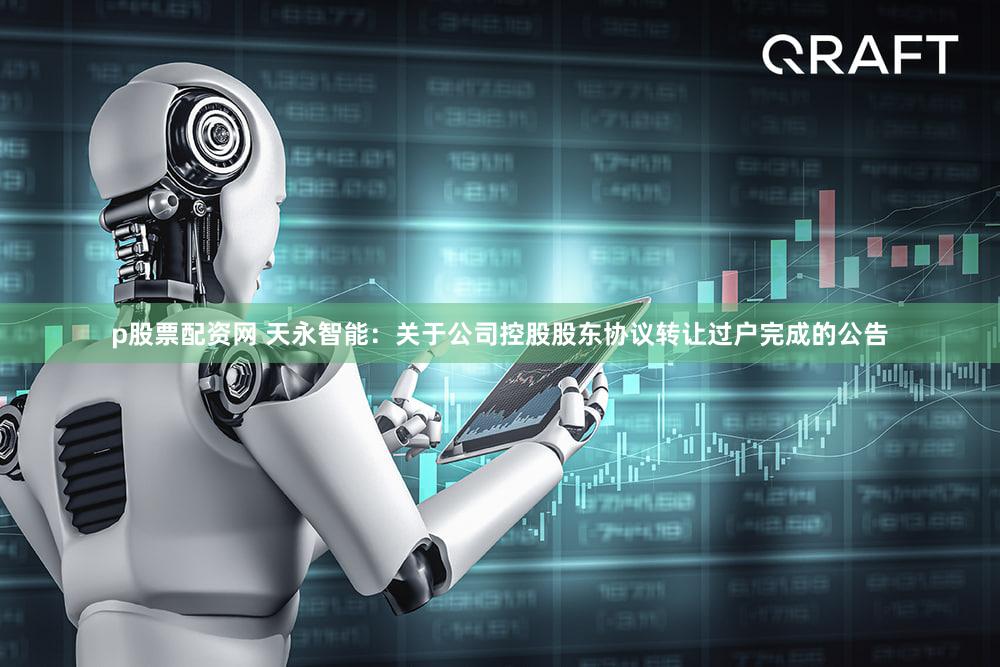 p股票配资网 天永智能：关于公司控股股东协议转让过户完成的公告