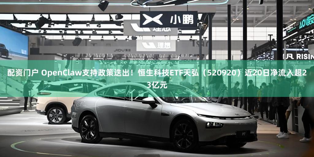 配资门户 OpenClaw支持政策迭出！恒生科技ETF天弘（520920）近20日净流入超23亿元