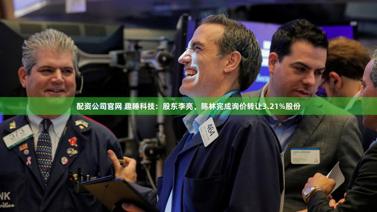 配资公司官网 趣睡科技：股东李亮、陈林完成询价转让3.21%股份