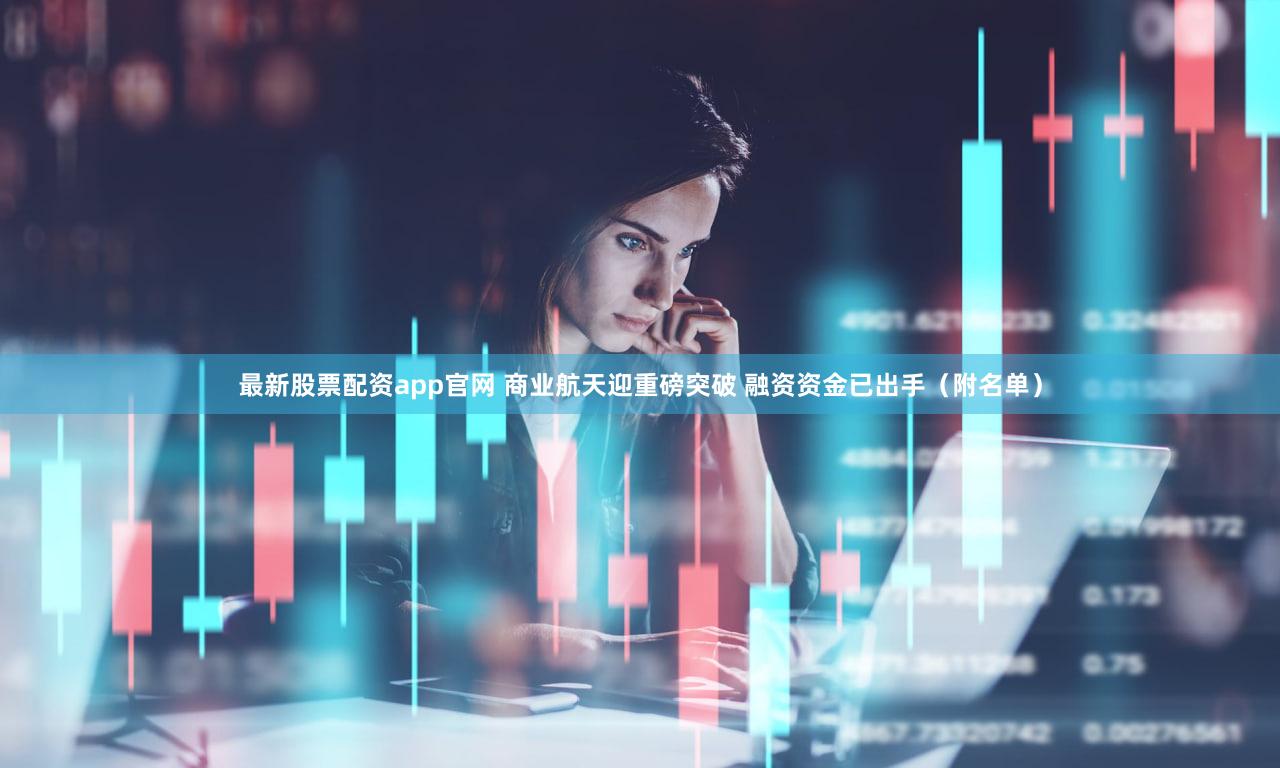 最新股票配资app官网 商业航天迎重磅突破 融资资金已出手（附名单）