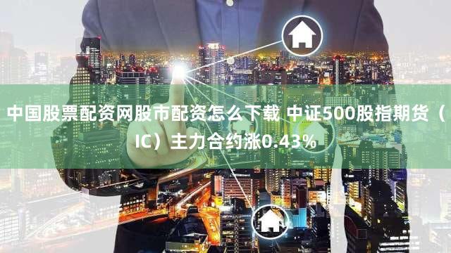 中国股票配资网股市配资怎么下载 中证500股指期货（IC）主力合约涨0.43%