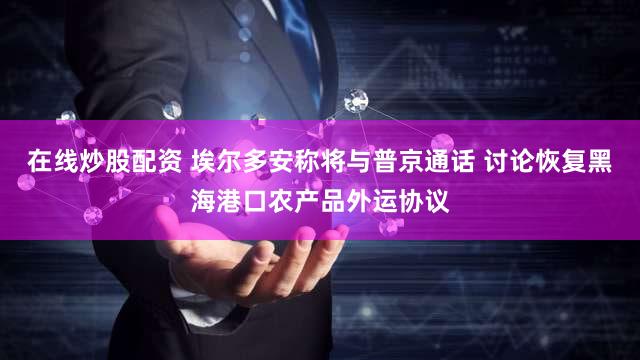 在线炒股配资 埃尔多安称将与普京通话 讨论恢复黑海港口农产品外运协议