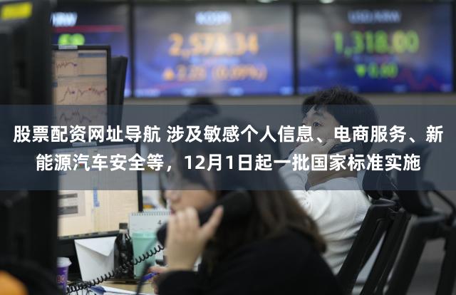 股票配资网址导航 涉及敏感个人信息、电商服务、新能源汽车安全等，12月1日起一批国家标准实施