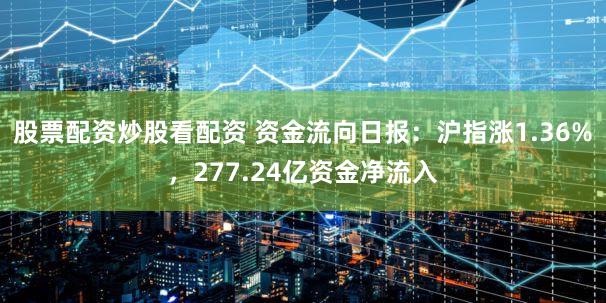 股票配资炒股看配资 资金流向日报：沪指涨1.36%，277.24亿资金净流入