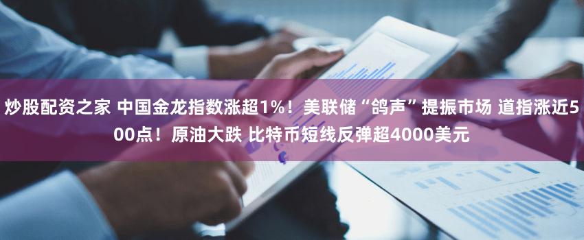 炒股配资之家 中国金龙指数涨超1%！美联储“鸽声”提振市场 道指涨近500点！原油大跌 比特币短线反弹超4000美元