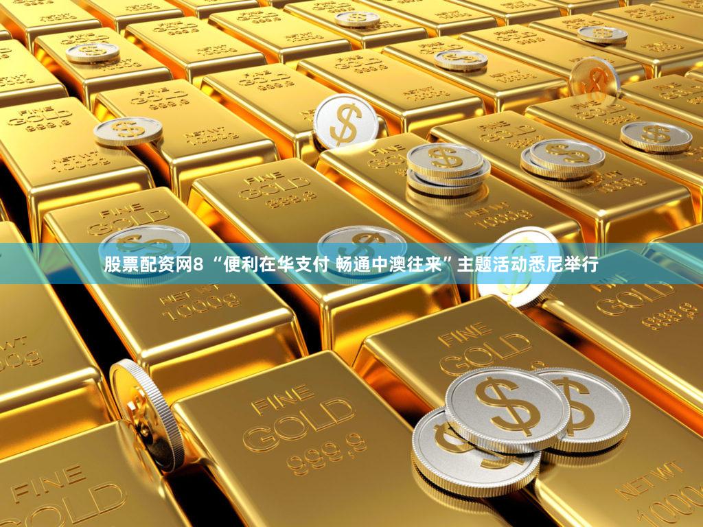 股票配资网8 “便利在华支付 畅通中澳往来”主题活动悉尼举行